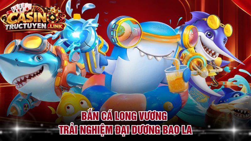 Bắn cá Long Vương trải nghiệm đại dương bao la