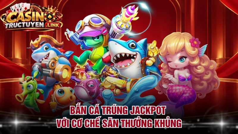 Bắn cá trúng jackpot với cơ chế săn thưởng khủng