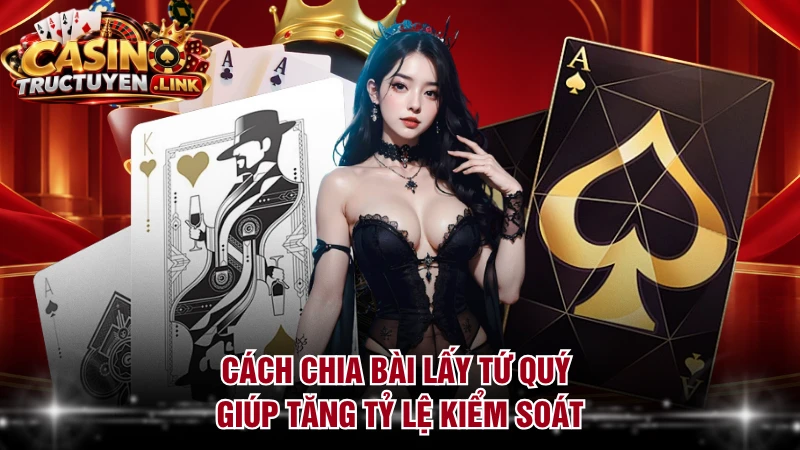 Cách chia bài lấy tứ quý giúp tăng tỷ lệ kiểm soát