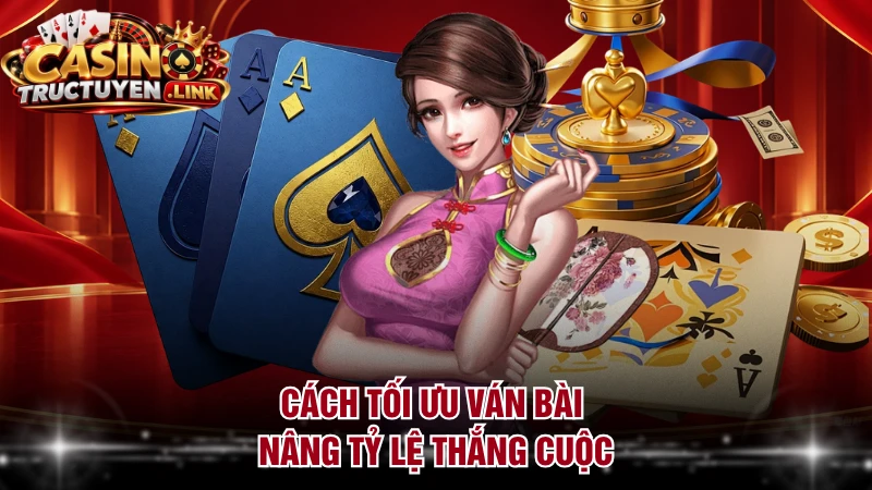 Cách tối ưu ván bài nâng tỷ lệ thắng cuộc