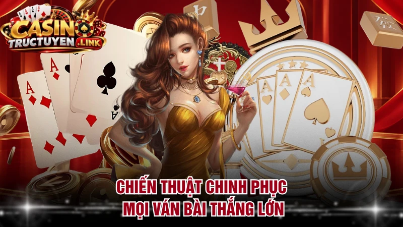 Chiến thuật chinh phục mọi ván bài thắng lớn