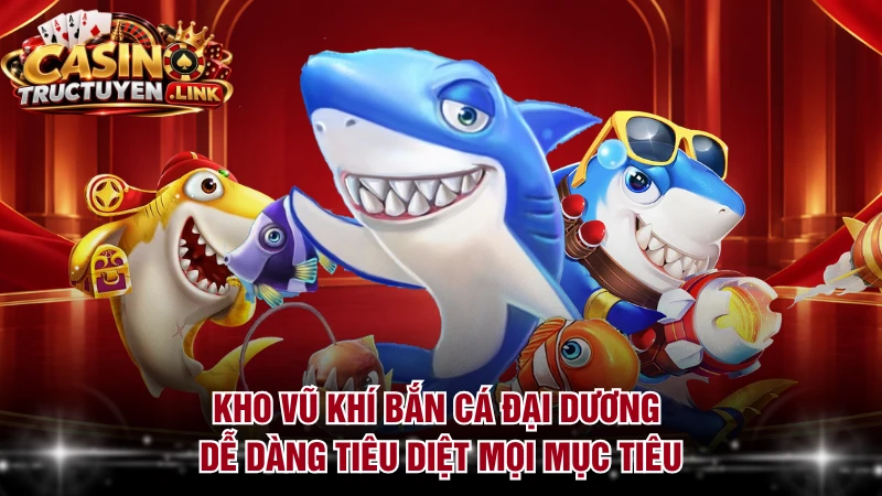 Kho vũ khí bắn cá đại dương dễ dàng tiêu diệt mọi mục tiêu