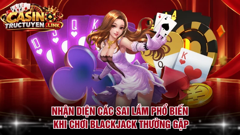 Nhận diện các sai lầm phổ biến khi chơi Blackjack thường gặp